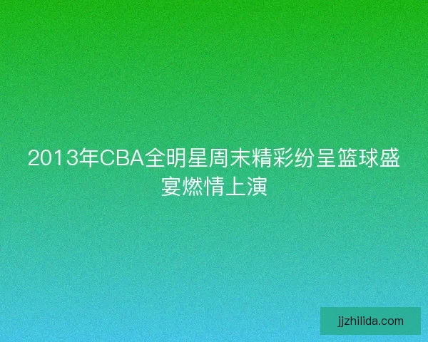 2013年CBA全明星周末精彩纷呈篮球盛宴燃情上演
