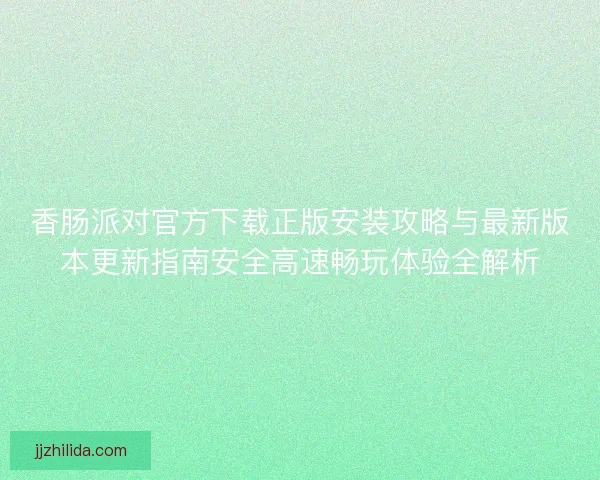 香肠派对官方下载正版安装攻略与最新版本更新指南安全高速畅玩体验全解析