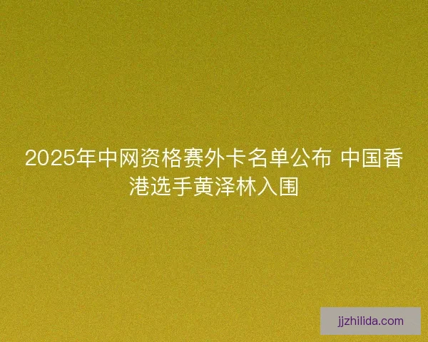 2025年中网资格赛外卡名单公布 中国香港选手黄泽林入围