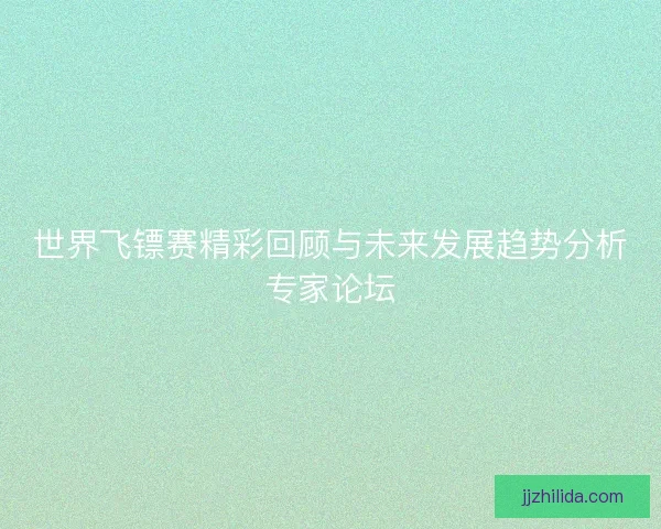 世界飞镖赛精彩回顾与未来发展趋势分析专家论坛