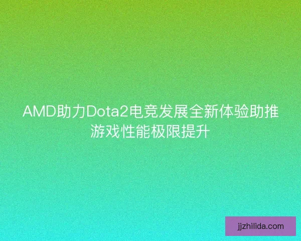 AMD助力Dota2电竞发展全新体验助推游戏性能极限提升