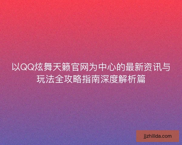 以QQ炫舞天籁官网为中心的最新资讯与玩法全攻略指南深度解析篇