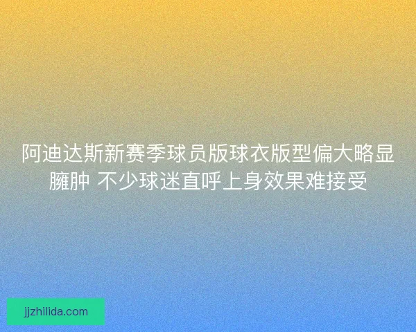 阿迪达斯新赛季球员版球衣版型偏大略显臃肿 不少球迷直呼上身效果难接受