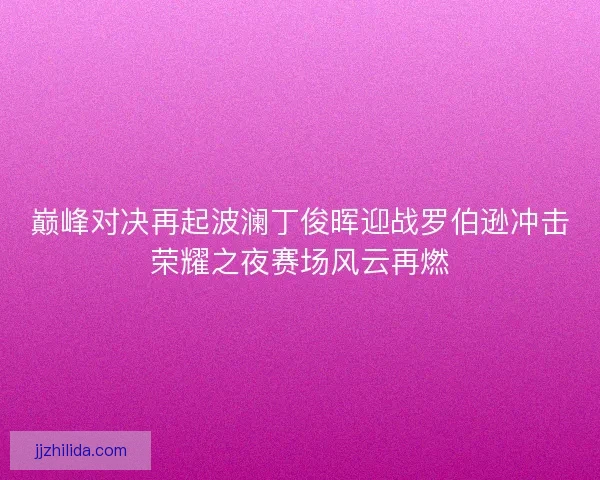 巅峰对决再起波澜丁俊晖迎战罗伯逊冲击荣耀之夜赛场风云再燃